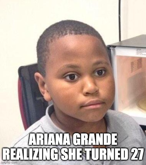 Minor Mistake Marvin Meme | ARIANA GRANDE REALIZING SHE TURNED 27 | image tagged in memes,minor mistake marvin | made w/ Imgflip meme maker