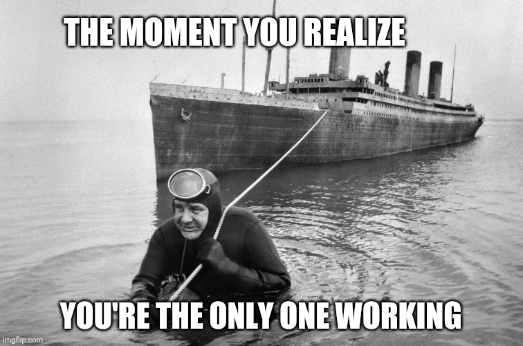 THE MOMENT YOU REALIZE; YOU'RE THE ONLY ONE WORKING | image tagged in memes | made w/ Imgflip meme maker
