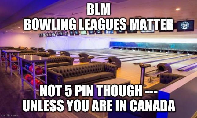 bowling | BLM
BOWLING LEAGUES MATTER; NOT 5 PIN THOUGH ---
UNLESS YOU ARE IN CANADA | image tagged in memes | made w/ Imgflip meme maker