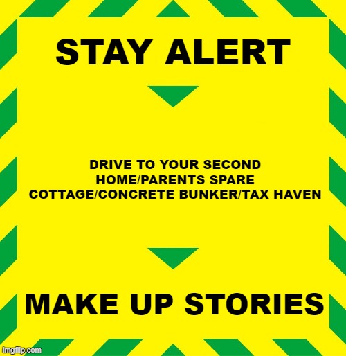 Stay Alert | STAY ALERT; DRIVE TO YOUR SECOND HOME/PARENTS SPARE COTTAGE/CONCRETE BUNKER/TAX HAVEN; MAKE UP STORIES | image tagged in stay alert | made w/ Imgflip meme maker