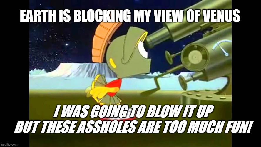 These a$$holes are too much Fun! | EARTH IS BLOCKING MY VIEW OF VENUS; I WAS GOING TO BLOW IT UP BUT THESE ASSHOLES ARE TOO MUCH FUN! | image tagged in funny meme,funny memes,memes,meme,comedy | made w/ Imgflip meme maker