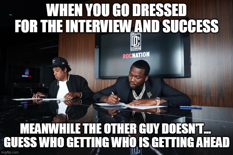 When you go dressed to the interview for success but the other guy does not | WHEN YOU GO DRESSED FOR THE INTERVIEW AND SUCCESS; MEANWHILE THE OTHER GUY DOESN'T... 
GUESS WHO GETTING WHO IS GETTING AHEAD | image tagged in jay-z signing meek mill,interview tips,job interview,funny,jay z | made w/ Imgflip meme maker