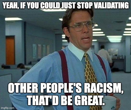 CUT IT OUT | YEAH, IF YOU COULD JUST STOP VALIDATING; OTHER PEOPLE'S RACISM, 
THAT'D BE GREAT. | image tagged in memes,that would be great,racism,white privilege | made w/ Imgflip meme maker
