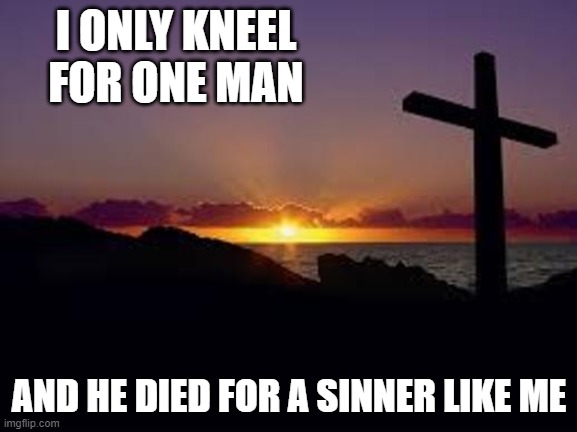 The One Who Died on the Cross | I ONLY KNEEL FOR ONE MAN; AND HE DIED FOR A SINNER LIKE ME | image tagged in cross | made w/ Imgflip meme maker