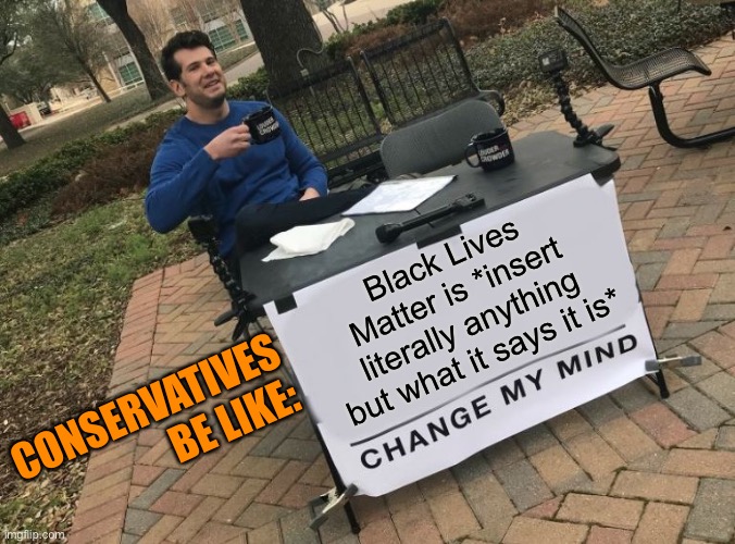 Terrorists? Marxists? Democratic fundraising arm? Anything but a grassroots organization for black progress | Black Lives Matter is *insert literally anything but what it says it is*; CONSERVATIVES BE LIKE: | image tagged in change my mind crowder,black lives matter,blm,blacklivesmatter,conservative logic,conservatives | made w/ Imgflip meme maker