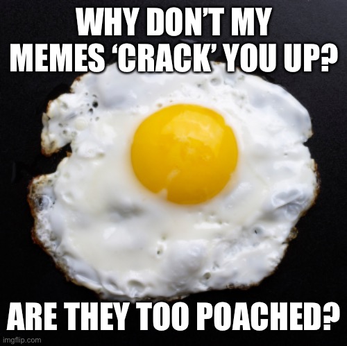Eggs | WHY DON’T MY MEMES ‘CRACK’ YOU UP? ARE THEY TOO POACHED? | image tagged in eggs | made w/ Imgflip meme maker