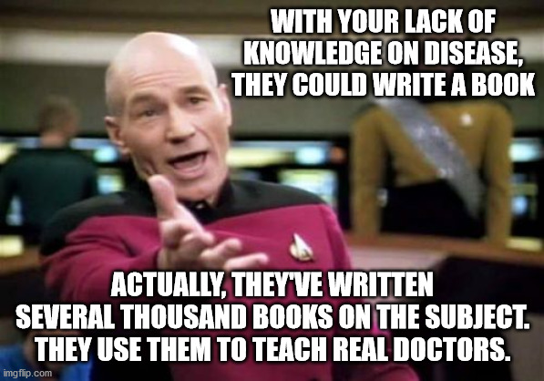 Picard Wtf Meme | WITH YOUR LACK OF KNOWLEDGE ON DISEASE, THEY COULD WRITE A BOOK ACTUALLY, THEY'VE WRITTEN SEVERAL THOUSAND BOOKS ON THE SUBJECT. THEY USE TH | image tagged in memes,picard wtf | made w/ Imgflip meme maker