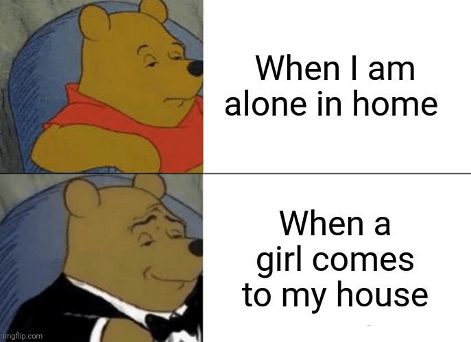 The reality of men | When I am alone in home; When a girl comes to my house | image tagged in memes,tuxedo winnie the pooh | made w/ Imgflip meme maker