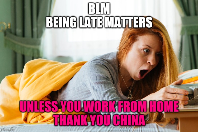 thank you china | BLM
BEING LATE MATTERS; UNLESS YOU WORK FROM HOME
THANK YOU CHINA | image tagged in memes | made w/ Imgflip meme maker