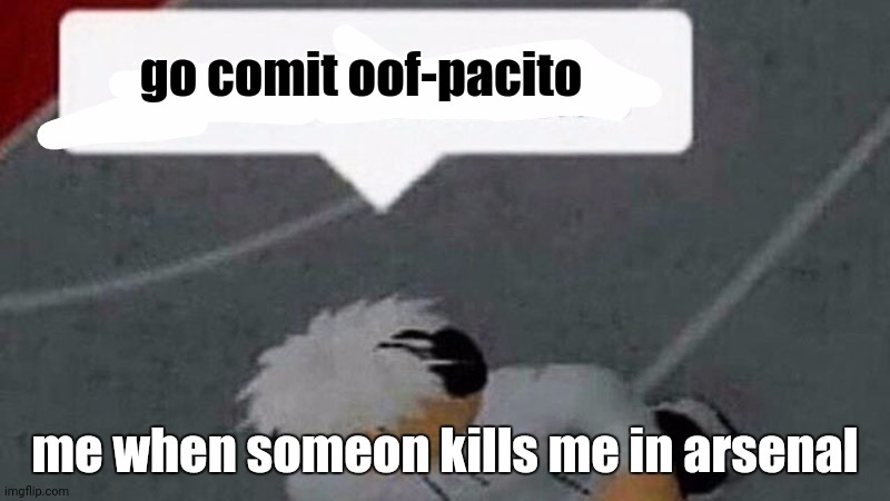 go commit oof-pacito | go comit oof-pacito; me when someon kills me in arsenal | image tagged in go commit x | made w/ Imgflip meme maker