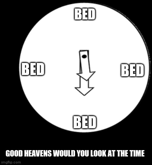 parent be like |  BED; BED; BED; BED; GOOD HEAVENS WOULD YOU LOOK AT THE TIME | image tagged in look at the time | made w/ Imgflip meme maker