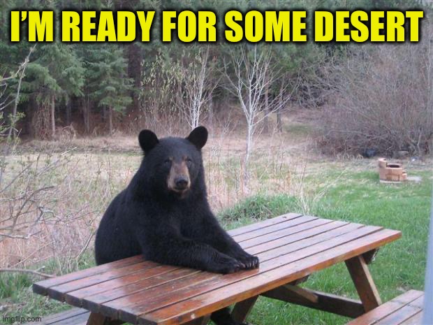 Bear of bad news | I’M READY FOR SOME DESERT | image tagged in bear of bad news | made w/ Imgflip meme maker