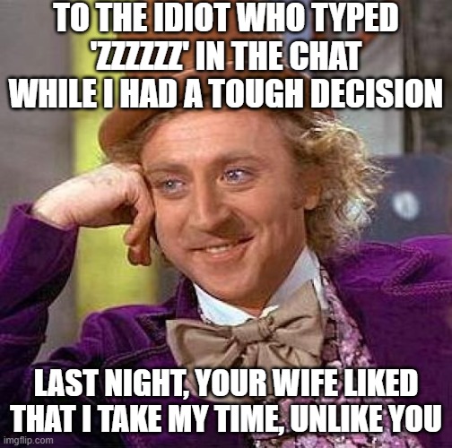 Be too fast is not good sometimes | TO THE IDIOT WHO TYPED 'ZZZZZZ' IN THE CHAT WHILE I HAD A TOUGH DECISION; LAST NIGHT, YOUR WIFE LIKED THAT I TAKE MY TIME, UNLIKE YOU | image tagged in creepy condescending wonka,poker,slow,fast,sarcasm | made w/ Imgflip meme maker