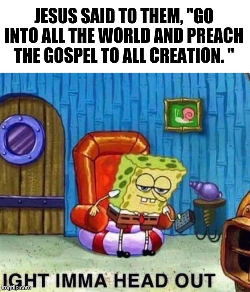 Gospel Christian preach | JESUS SAID TO THEM, "GO INTO ALL THE WORLD AND PREACH THE GOSPEL TO ALL CREATION. " | image tagged in memes,spongebob ight imma head out | made w/ Imgflip meme maker