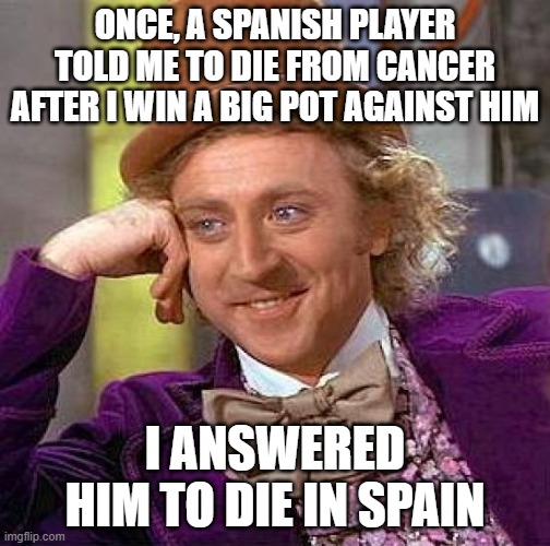 I hate sore loser | ONCE, A SPANISH PLAYER TOLD ME TO DIE FROM CANCER AFTER I WIN A BIG POT AGAINST HIM; I ANSWERED HIM TO DIE IN SPAIN | image tagged in creepy condescending wonka,poker,loser,cancer,wordplay,pain | made w/ Imgflip meme maker