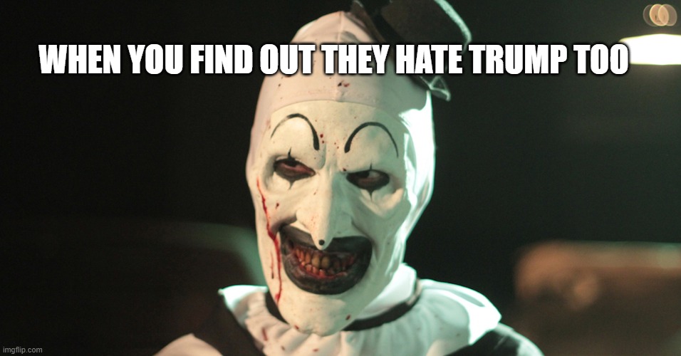 Trump hater | WHEN YOU FIND OUT THEY HATE TRUMP TOO | image tagged in art the clown smile | made w/ Imgflip meme maker