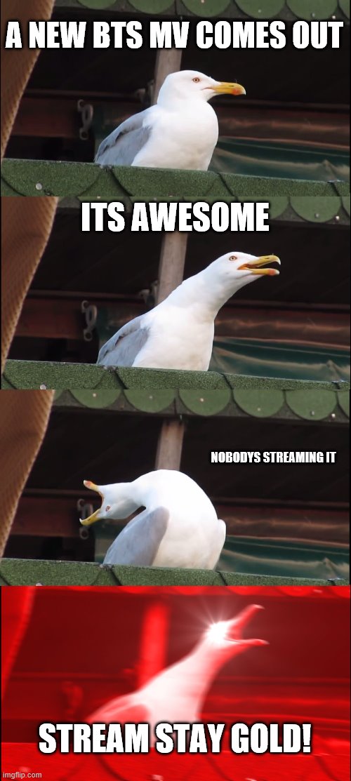 Inhaling Seagull Meme | A NEW BTS MV COMES OUT; ITS AWESOME; NOBODYS STREAMING IT; STREAM STAY GOLD! | image tagged in memes,inhaling seagull | made w/ Imgflip meme maker