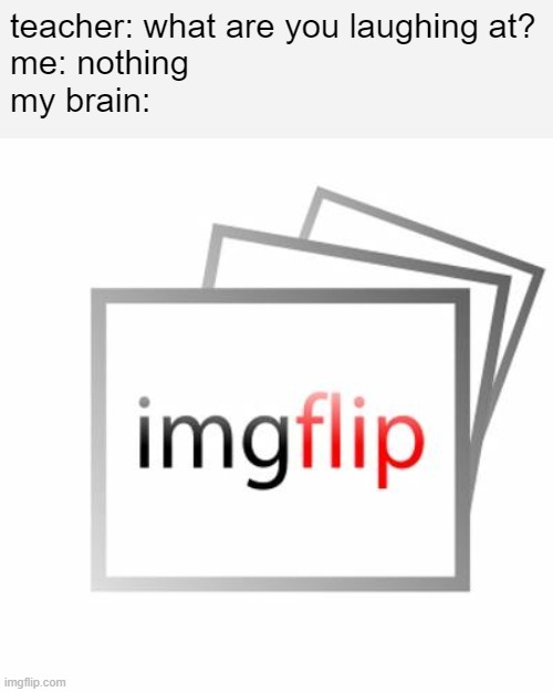I spend way too much time here | teacher: what are you laughing at?
me: nothing
my brain: | image tagged in imgflip | made w/ Imgflip meme maker