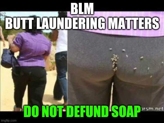 soap needed | BLM
BUTT LAUNDERING MATTERS; DO NOT DEFUND SOAP | image tagged in memes | made w/ Imgflip meme maker