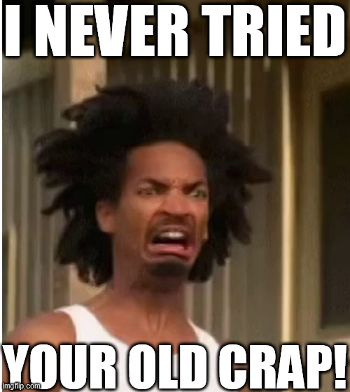 I NEVER TRIED YOUR OLD CRAP! | made w/ Imgflip meme maker