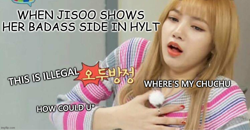 HOW YOU LIKE THAT | WHEN JISOO SHOWS HER BADASS SIDE IN HYLT; THIS IS ILLEGAL; WHERE'S MY CHUCHU; HOW COULD U* | image tagged in blackpink | made w/ Imgflip meme maker