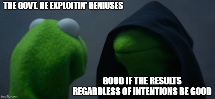 Evil Kermit | THE GOVT. BE EXPLOITIN' GENIUSES; GOOD IF THE RESULTS REGARDLESS OF INTENTIONS BE GOOD | image tagged in memes,evil kermit | made w/ Imgflip meme maker