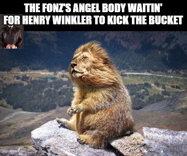 the fonz's angel body waiting for henry winkler to kick it | THE FONZ'S ANGEL BODY WAITIN' FOR HENRY WINKLER TO KICK THE BUCKET | image tagged in the fonz's angel body waiting for henry winkler to kick it | made w/ Imgflip meme maker