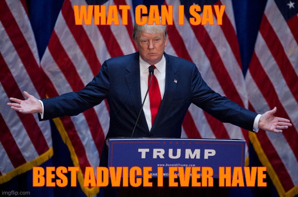 Donald Trump | WHAT CAN I SAY BEST ADVICE I EVER HAVE | image tagged in donald trump | made w/ Imgflip meme maker