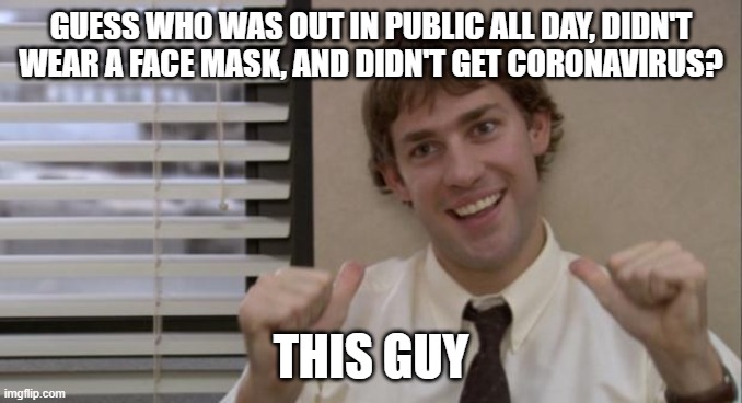 The Office Jim This Guy | GUESS WHO WAS OUT IN PUBLIC ALL DAY, DIDN'T WEAR A FACE MASK, AND DIDN'T GET CORONAVIRUS? THIS GUY | image tagged in the office jim this guy | made w/ Imgflip meme maker