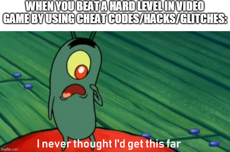 Plankton is a cheater | WHEN YOU BEAT A HARD LEVEL IN VIDEO GAME BY USING CHEAT CODES/HACKS/GLITCHES: | image tagged in plankton get this far,glitch,hacks,cheating,spongebob | made w/ Imgflip meme maker