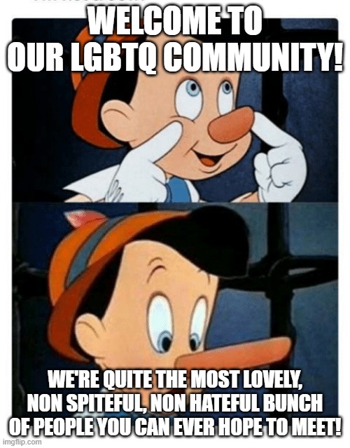 Reality Check | WELCOME TO OUR LGBTQ COMMUNITY! WE'RE QUITE THE MOST LOVELY, NON SPITEFUL, NON HATEFUL BUNCH OF PEOPLE YOU CAN EVER HOPE TO MEET! | image tagged in pinnochio | made w/ Imgflip meme maker