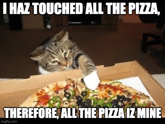 Therefore, all the pizza iz mine. | I HAZ TOUCHED ALL THE PIZZA, THEREFORE, ALL THE PIZZA IZ MINE | image tagged in pizza cat,cats,pizza | made w/ Imgflip meme maker