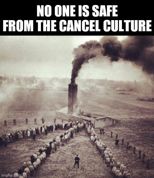 holocaust | NO ONE IS SAFE FROM THE CANCEL CULTURE | image tagged in holocaust | made w/ Imgflip meme maker