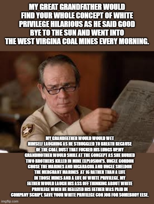 no country for old men tommy lee jones | MY GREAT GRANDFATHER WOULD FIND YOUR WHOLE CONCEPT OF WHITE PRIVILEGE HILARIOUS AS HE SAID GOOD BYE TO THE SUN AND WENT INTO THE WEST VIRGIN | image tagged in no country for old men tommy lee jones | made w/ Imgflip meme maker