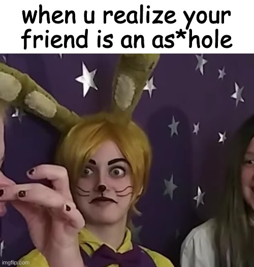 credit to NightCove _theFox for making the face | when u realize your friend is an as*hole | image tagged in friends | made w/ Imgflip meme maker