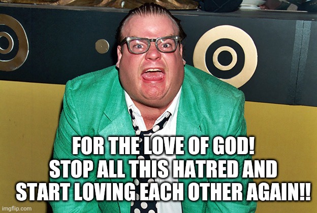 Farley | FOR THE LOVE OF GOD!
STOP ALL THIS HATRED AND START LOVING EACH OTHER AGAIN!! | image tagged in chris farley for the love of god | made w/ Imgflip meme maker