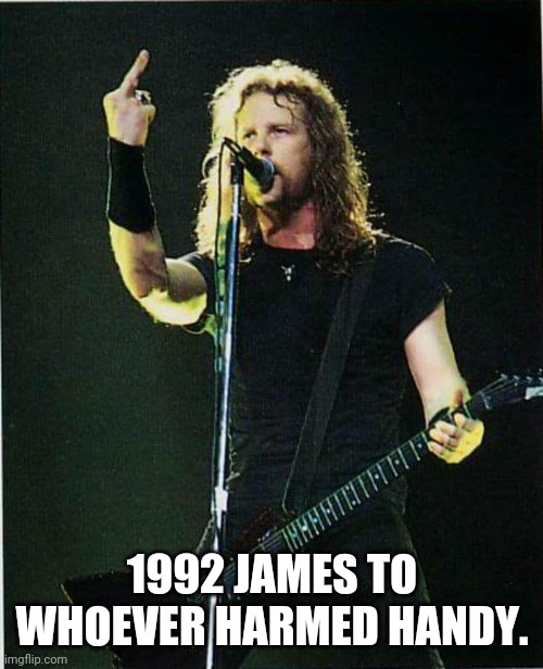 metallica | 1992 JAMES TO WHOEVER HARMED HANDY. | image tagged in metallica | made w/ Imgflip meme maker