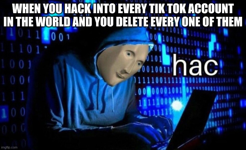 how to kill Tik Tok | WHEN YOU HACK INTO EVERY TIK TOK ACCOUNT IN THE WORLD AND YOU DELETE EVERY ONE OF THEM | image tagged in hac,meme man,tik tok | made w/ Imgflip meme maker