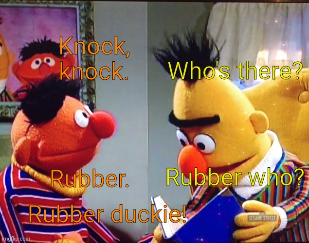 Bert and Ernie | Who's there? Knock, knock. Rubber who? Rubber. Rubber duckie! | image tagged in bert and ernie | made w/ Imgflip meme maker