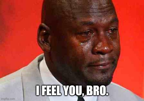 crying michael jordan | I FEEL YOU, BRO. | image tagged in crying michael jordan | made w/ Imgflip meme maker