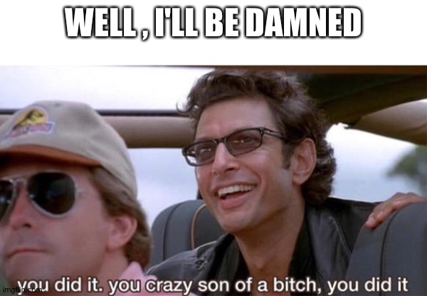 you crazy son of a bitch, you did it | WELL , I'LL BE DAMNED | image tagged in you crazy son of a bitch you did it | made w/ Imgflip meme maker