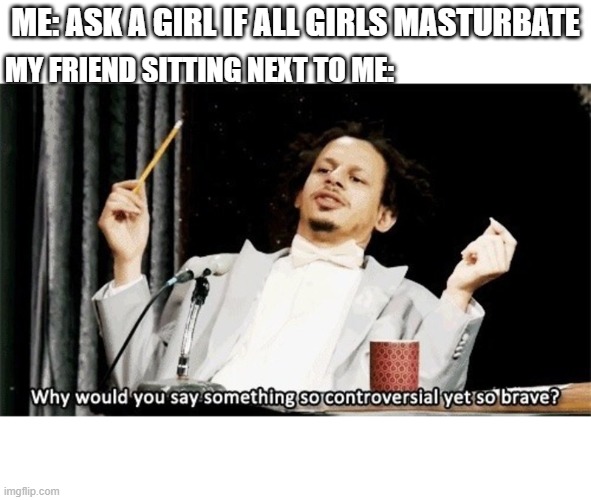 Why would you say something so controversial yet so brave? | ME: ASK A GIRL IF ALL GIRLS MASTURBATE; MY FRIEND SITTING NEXT TO ME: | image tagged in why would you say something so controversial yet so brave | made w/ Imgflip meme maker