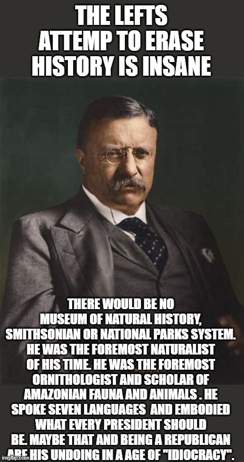 THE LEFTS ATTEMP TO ERASE HISTORY IS INSANE THERE WOULD BE NO MUSEUM OF NATURAL HISTORY, SMITHSONIAN OR NATIONAL PARKS SYSTEM. HE WAS THE FO | made w/ Imgflip meme maker