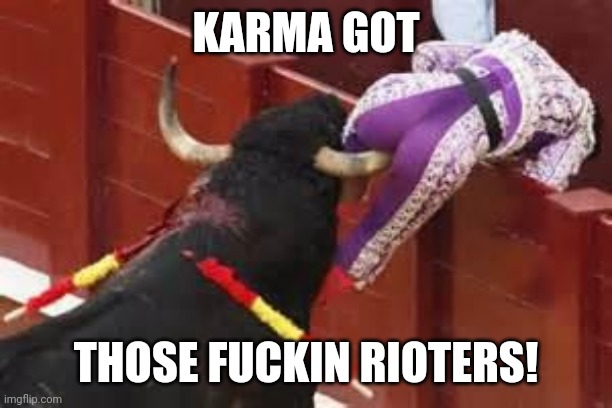 Karma | KARMA GOT THOSE FUCKIN RIOTERS! | image tagged in karma | made w/ Imgflip meme maker