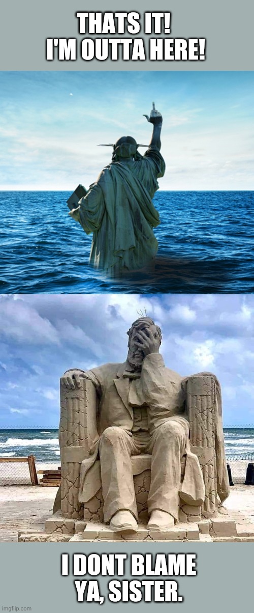 If statues could talk | THATS IT!  I'M OUTTA HERE! I DONT BLAME YA, SISTER. | image tagged in america,statue of liberty,had enough,abraham lincoln,embarrassed,statues | made w/ Imgflip meme maker