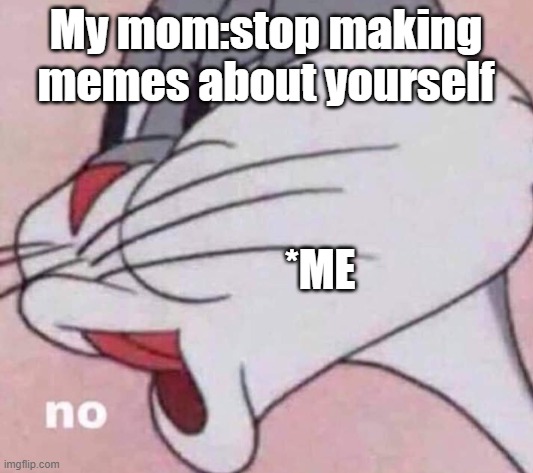 No bugs bunny | My mom:stop making memes about yourself; *ME | image tagged in no bugs bunny,memes | made w/ Imgflip meme maker