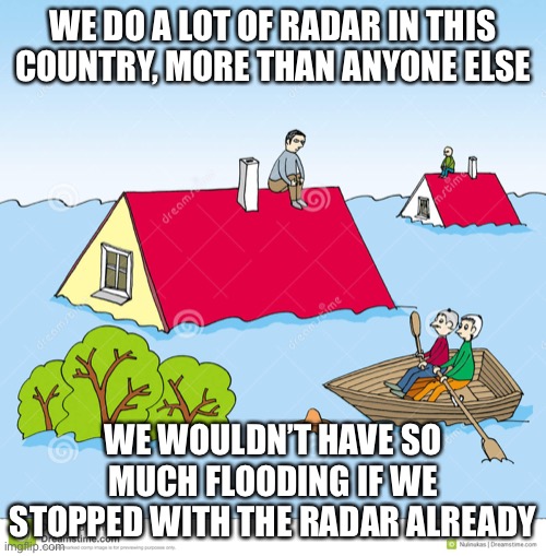 We do radar | WE DO A LOT OF RADAR IN THIS COUNTRY, MORE THAN ANYONE ELSE; WE WOULDN’T HAVE SO MUCH FLOODING IF WE STOPPED WITH THE RADAR ALREADY | image tagged in flooding,radar,politics | made w/ Imgflip meme maker