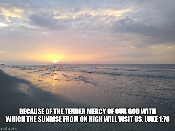 Sunrise | BECAUSE OF THE TENDER MERCY OF OUR GOD WITH WHICH THE SUNRISE FROM ON HIGH WILL VISIT US. LUKE 1:78 | image tagged in god sunrise mercy | made w/ Imgflip meme maker