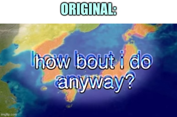 How bout I do anyway | ORIGINAL: | image tagged in how bout i do anyway | made w/ Imgflip meme maker