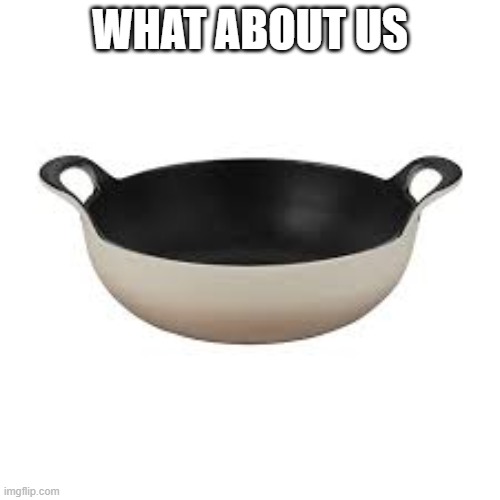 WHAT ABOUT US | image tagged in cooking | made w/ Imgflip meme maker
